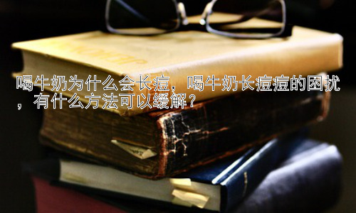 喝牛奶为什么会长痘，喝牛奶长痘痘的困扰，有什么方法可以缓解？插图