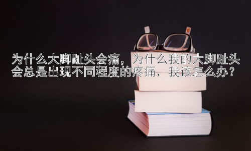 为什么大脚趾头会痛，为什么我的大脚趾头会总是出现不同程度的疼痛，我该怎么办？插图