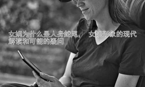 女娲为什么是人身蛇尾， 女娲形象的现代解读和可能的疑问插图