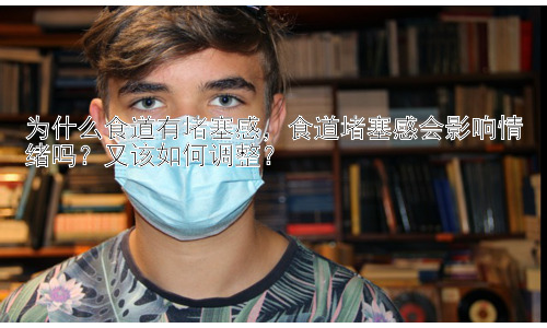 为什么食道有堵塞感，食道堵塞感会影响情绪吗？又该如何调整？插图