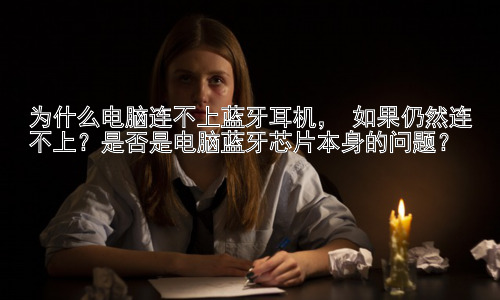 为什么电脑连不上蓝牙耳机， 如果仍然连不上？是否是电脑蓝牙芯片本身的问题？插图