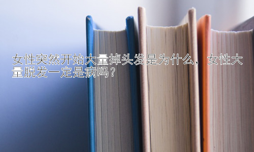 女性突然开始大量掉头发是为什么，女性大量脱发一定是病吗？插图