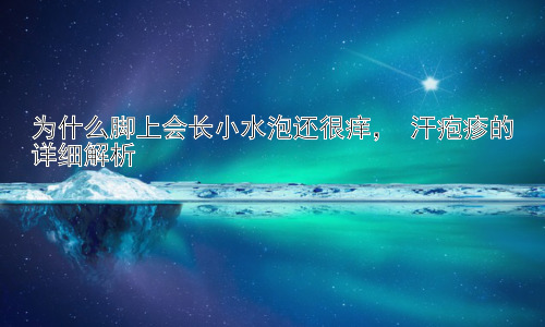 为什么脚上会长小水泡还很痒， 汗疱疹的详细解析插图