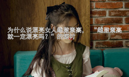 为什么说漂亮女人雌激素高， “雌激素高就一定漂亮吗？”的探讨插图
