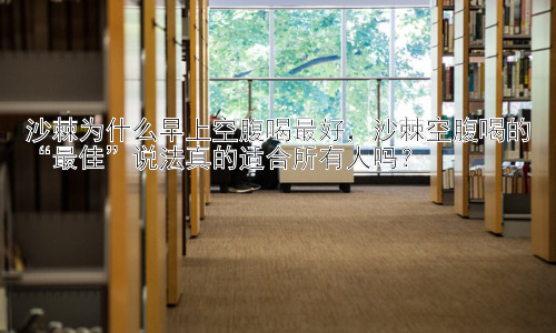 沙棘为什么早上空腹喝最好，沙棘空腹喝的“最佳”说法真的适合所有人吗？插图