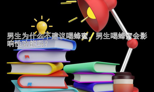 男生为什么不建议喝蜂蜜，男生喝蜂蜜会影响性功能吗？插图