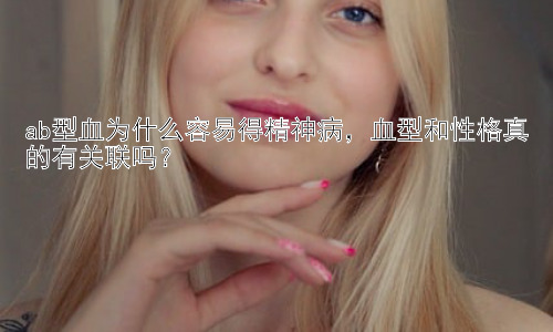 ab型血为什么容易得精神病，血型和性格真的有关联吗？插图