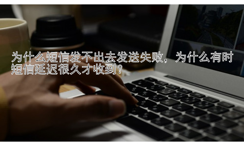 为什么短信发不出去发送失败，为什么有时短信延迟很久才收到？插图