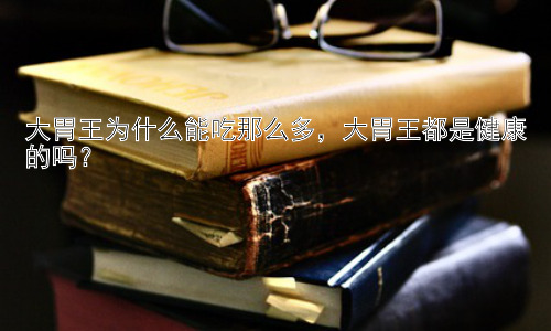 大胃王为什么能吃那么多，大胃王都是健康的吗？插图