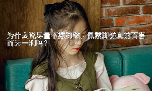为什么说尽量不戴脚链，佩戴脚链真的百害而无一利吗？插图