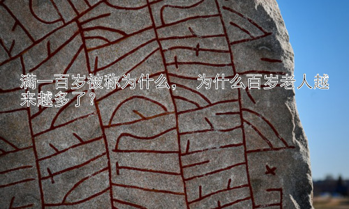 满一百岁被称为什么， 为什么百岁老人越来越多了？插图