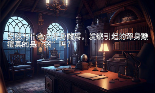 发烧为什么会浑身酸疼，发烧引起的浑身酸痛真的是“病”吗？插图