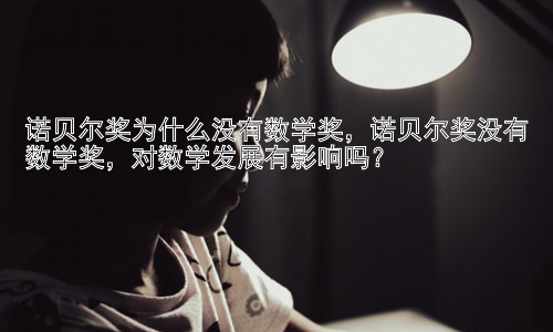 诺贝尔奖为什么没有数学奖，诺贝尔奖没有数学奖，对数学发展有影响吗？插图