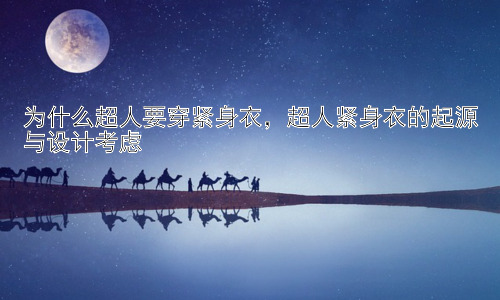 为什么超人要穿紧身衣，超人紧身衣的起源与设计考虑插图