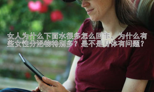 女人为什么下面水很多怎么回事，为什么有些女性分泌物特别多？是不是身体有问题？插图