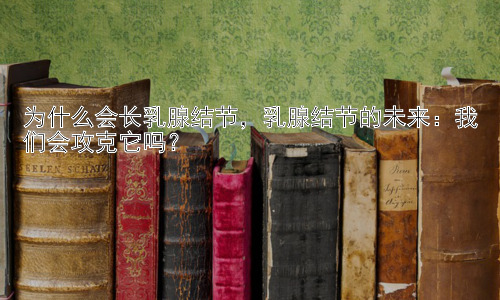 为什么会长乳腺结节，乳腺结节的未来：我们会攻克它吗？插图