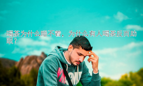 喝茶为什么睡不着，为什么有人喝茶反而助眠？插图