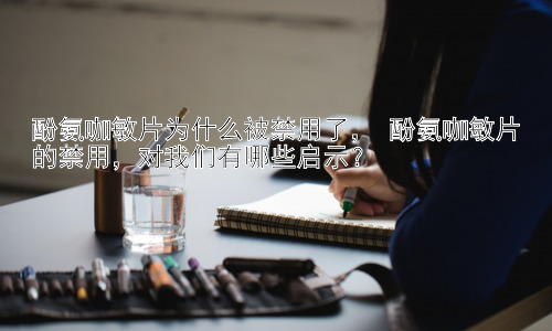 酚氨咖敏片为什么被禁用了， 酚氨咖敏片的禁用，对我们有哪些启示？插图