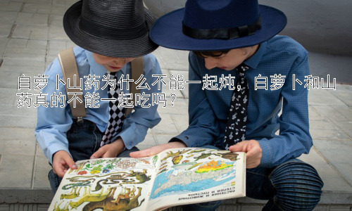 白萝卜山药为什么不能一起炖，白萝卜和山药真的不能一起吃吗？插图
