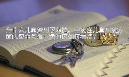 为什么儿童禁用双黄连，中药在儿童用药方面的安全问题：我们该如何看待？插图