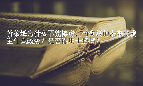 竹浆纸为什么不能擦嘴，竹浆纸的未来会发生什么改变？是否能用于擦嘴？插图