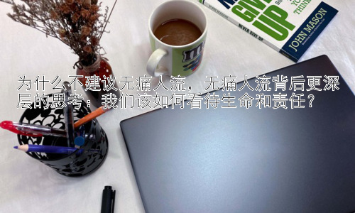 为什么不建议无痛人流，无痛人流背后更深层的思考：我们该如何看待生命和责任？插图