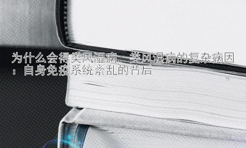 为什么会得类风湿病，类风湿病的复杂病因：自身免疫系统紊乱的背后插图