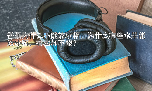 香蕉为什么不能放冰箱，为什么有些水果能放冰箱，有些却不能？插图