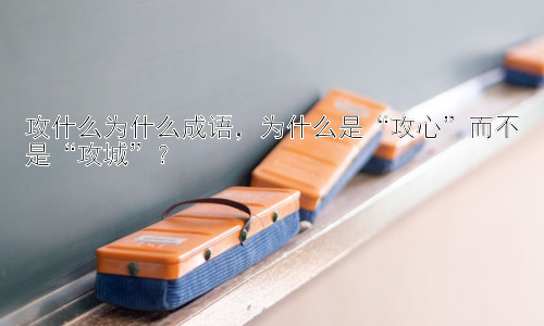 攻什么为什么成语，为什么是“攻心”而不是“攻城”？插图