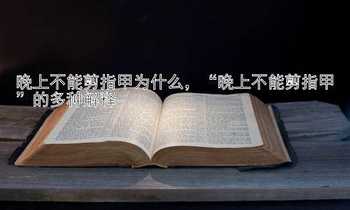 晚上不能剪指甲为什么，“晚上不能剪指甲”的多种解释插图