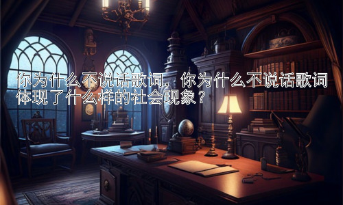 你为什么不说话歌词，你为什么不说话歌词体现了什么样的社会现象？插图