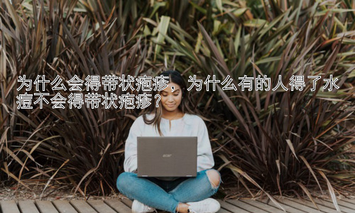 为什么会得带状疱疹，为什么有的人得了水痘不会得带状疱疹？插图