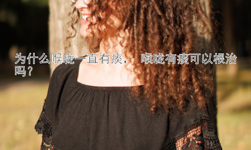 为什么喉咙一直有痰， 喉咙有痰可以根治吗？插图