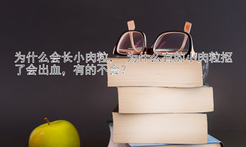 为什么会长小肉粒， 为什么有的小肉粒抠了会出血，有的不会？插图