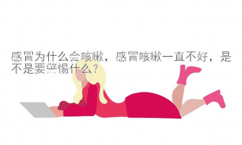 感冒为什么会咳嗽，感冒咳嗽一直不好，是不是要警惕什么？插图