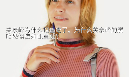 关宏峰为什么把鱼吃了，为什么关宏峰的黑暗恐惧症如此重要？插图