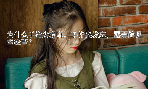 为什么手指尖发麻，手指尖发麻，需要做哪些检查？插图