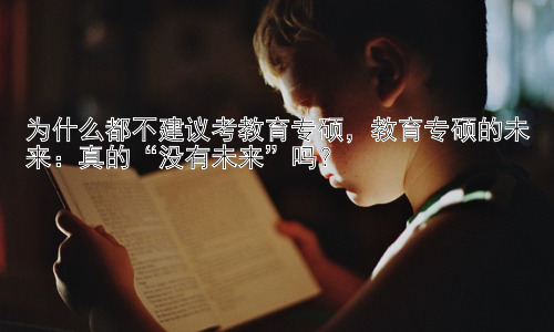 为什么都不建议考教育专硕，教育专硕的未来：真的“没有未来”吗？插图