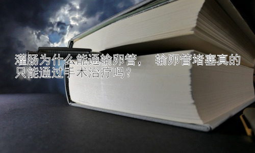 灌肠为什么能通输卵管， 输卵管堵塞真的只能通过手术治疗吗？插图