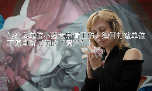 为什么单位不愿意申请工伤，如何打破单位不愿申请工伤的“魔咒”？插图