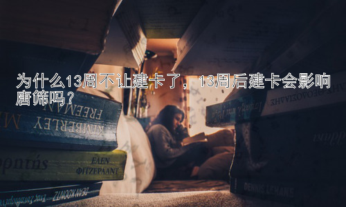 为什么13周不让建卡了，13周后建卡会影响唐筛吗？插图