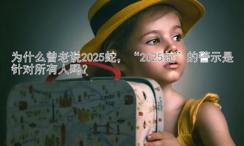 为什么曾老说2025蛇，“2025蛇”的警示是针对所有人吗？插图