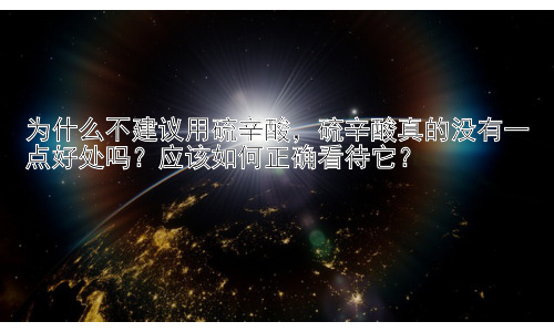 为什么不建议用硫辛酸，硫辛酸真的没有一点好处吗？应该如何正确看待它？插图