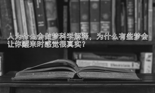 人为什么会做梦科学解释，为什么有些梦会让你醒来时感觉很真实？插图