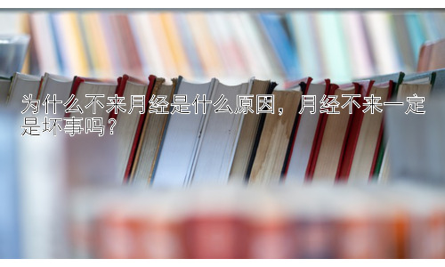 为什么不来月经是什么原因，月经不来一定是坏事吗？插图