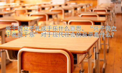 兴于诗立于礼成于乐什么意思，“兴于诗立于礼成于乐”对于现代社会的启示是什么？插图