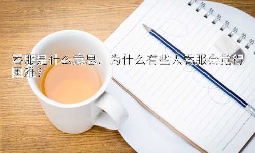 吞服是什么意思，为什么有些人吞服会觉得困难？插图