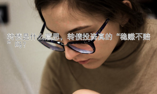 转债是什么意思，转债投资真的“稳赚不赔”吗？插图