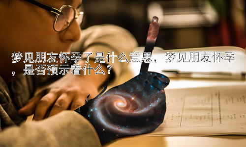 梦见朋友怀孕了是什么意思，梦见朋友怀孕，是否预示着什么？插图