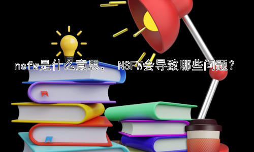 nsfw是什么意思， NSFW会导致哪些问题？插图